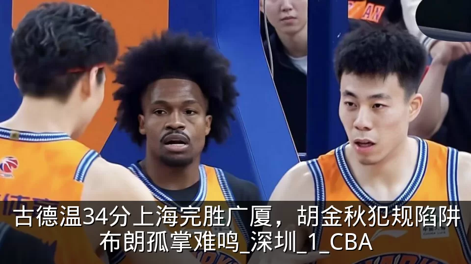 古德温34分上海完胜广厦,胡金秋犯规陷阱布朗孤掌难鸣_深圳_1_CBA