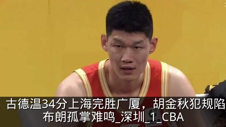 古德温34分上海完胜广厦,胡金秋犯规陷阱布朗孤掌难鸣_深圳_1_CBA